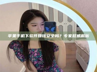 南漳苹果手机下软件赚钱安全吗？专家权威解析