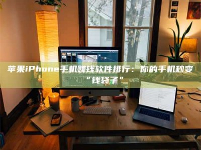 南漳苹果iPhone手机赚钱软件排行：你的手机秒变“钱袋子”