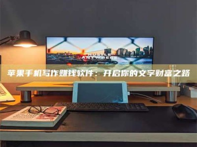 南漳苹果手机写作赚钱软件：开启你的文字财富之路
