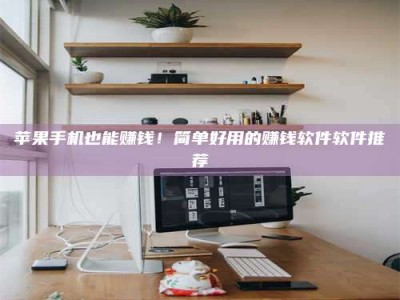 南漳苹果手机也能赚钱！简单好用的赚钱软件软件推荐