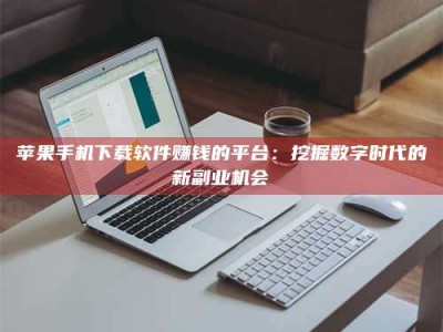 南漳苹果手机下载软件赚钱的平台：挖掘数字时代的新副业机会
