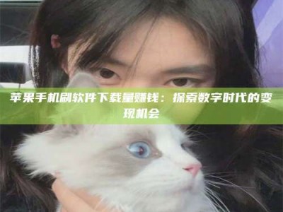 南漳苹果手机刷软件下载量赚钱：探索数字时代的变现机会